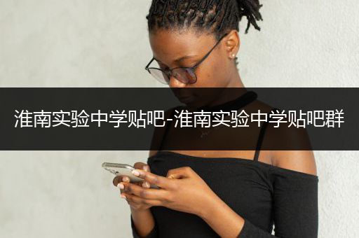 淮南实验中学贴吧-淮南实验中学贴吧群